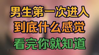 男生第一次进入，到底什么感觉？看完你就知道！